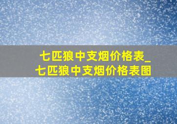 七匹狼中支烟价格表_七匹狼中支烟价格表图