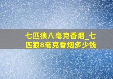 七匹狼八毫克香烟_七匹狼8毫克香烟多少钱