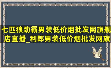 七匹狼劲霸男装(低价烟批发网)旗舰店直播_利郎男装(低价烟批发网)旗舰店直播