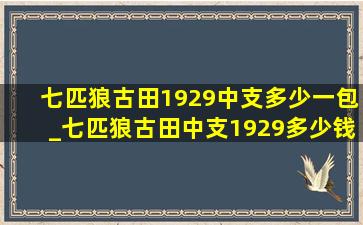 七匹狼古田1929中支多少一包_七匹狼古田中支1929多少钱一包