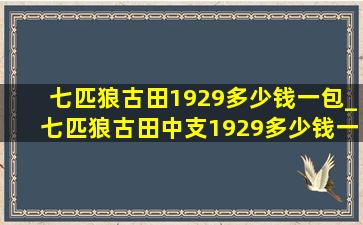 七匹狼古田1929多少钱一包_七匹狼古田中支1929多少钱一包