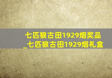 七匹狼古田1929烟奖品_七匹狼古田1929烟礼盒