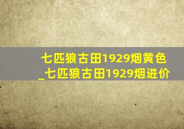 七匹狼古田1929烟黄色_七匹狼古田1929烟进价