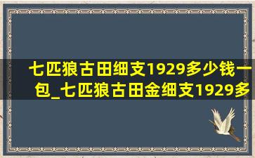 七匹狼古田细支1929多少钱一包_七匹狼古田金细支1929多少钱一包