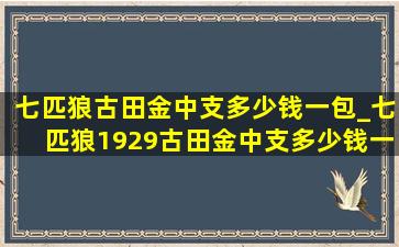 七匹狼古田金中支多少钱一包_七匹狼1929古田金中支多少钱一包