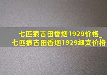 七匹狼古田香烟1929价格_七匹狼古田香烟1929细支价格