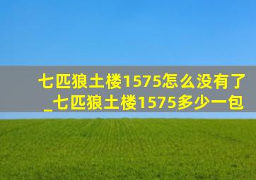 七匹狼土楼1575怎么没有了_七匹狼土楼1575多少一包