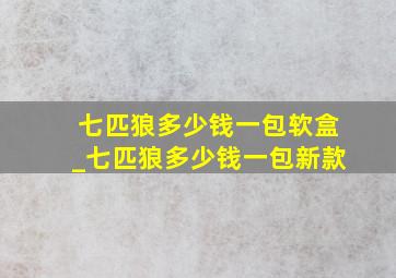 七匹狼多少钱一包软盒_七匹狼多少钱一包新款