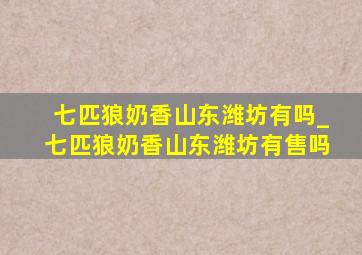 七匹狼奶香山东潍坊有吗_七匹狼奶香山东潍坊有售吗