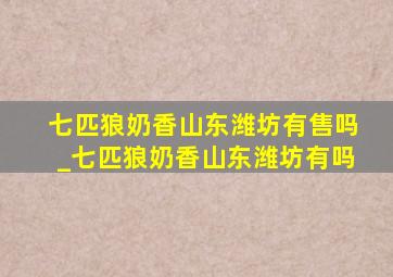 七匹狼奶香山东潍坊有售吗_七匹狼奶香山东潍坊有吗