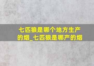 七匹狼是哪个地方生产的烟_七匹狼是哪产的烟