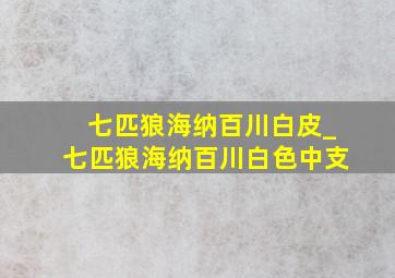 七匹狼海纳百川白皮_七匹狼海纳百川白色中支