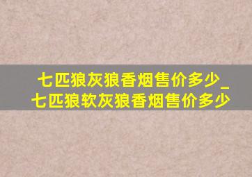 七匹狼灰狼香烟售价多少_七匹狼软灰狼香烟售价多少