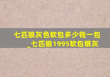 七匹狼灰色软包多少钱一包_七匹狼1995软包银灰