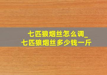 七匹狼烟丝怎么调_七匹狼烟丝多少钱一斤