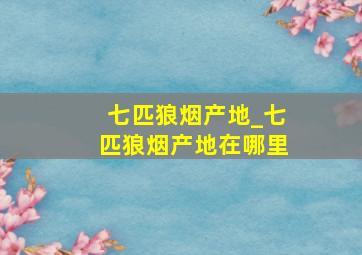 七匹狼烟产地_七匹狼烟产地在哪里