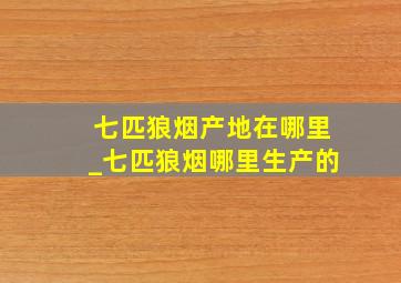 七匹狼烟产地在哪里_七匹狼烟哪里生产的