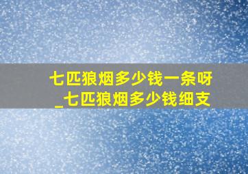 七匹狼烟多少钱一条呀_七匹狼烟多少钱细支