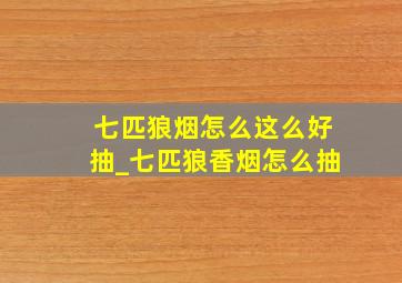 七匹狼烟怎么这么好抽_七匹狼香烟怎么抽