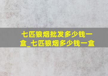 七匹狼烟批发多少钱一盒_七匹狼烟多少钱一盒