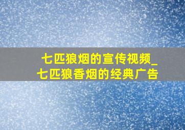 七匹狼烟的宣传视频_七匹狼香烟的经典广告