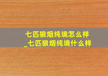 七匹狼烟纯境怎么样_七匹狼烟纯境什么样