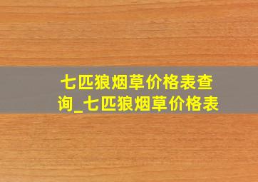 七匹狼烟草价格表查询_七匹狼烟草价格表