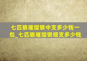 七匹狼璀璨银中支多少钱一包_七匹狼璀璨银细支多少钱