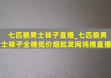 七匹狼男士袜子直播_七匹狼男士袜子全棉(低价烟批发网)纯棉直播