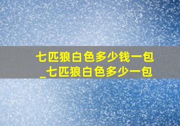 七匹狼白色多少钱一包_七匹狼白色多少一包