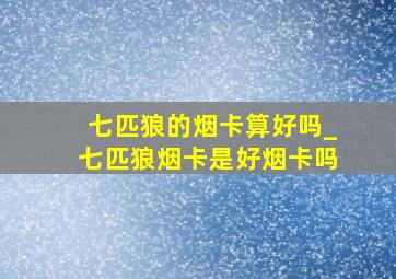 七匹狼的烟卡算好吗_七匹狼烟卡是好烟卡吗