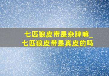 七匹狼皮带是杂牌嘛_七匹狼皮带是真皮的吗