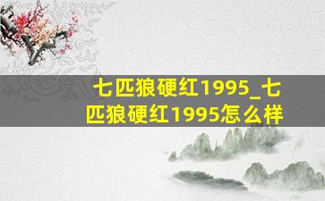 七匹狼硬红1995_七匹狼硬红1995怎么样