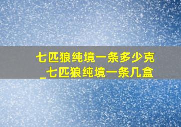 七匹狼纯境一条多少克_七匹狼纯境一条几盒