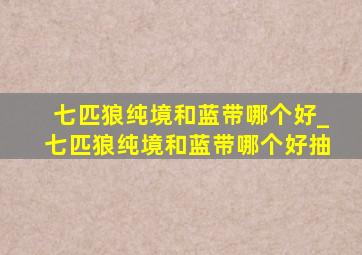 七匹狼纯境和蓝带哪个好_七匹狼纯境和蓝带哪个好抽