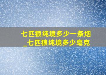 七匹狼纯境多少一条烟_七匹狼纯境多少毫克