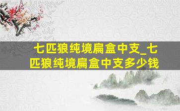 七匹狼纯境扁盒中支_七匹狼纯境扁盒中支多少钱