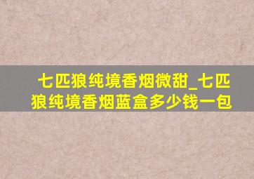 七匹狼纯境香烟微甜_七匹狼纯境香烟蓝盒多少钱一包