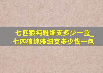 七匹狼纯雅细支多少一盒_七匹狼纯雅细支多少钱一包