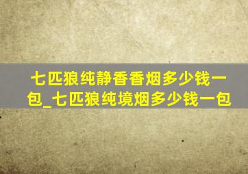 七匹狼纯静香香烟多少钱一包_七匹狼纯境烟多少钱一包