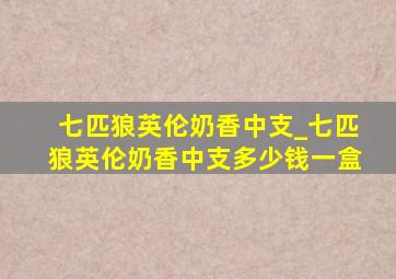 七匹狼英伦奶香中支_七匹狼英伦奶香中支多少钱一盒