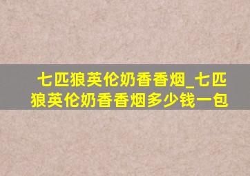 七匹狼英伦奶香香烟_七匹狼英伦奶香香烟多少钱一包