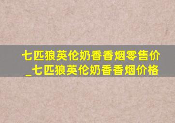 七匹狼英伦奶香香烟零售价_七匹狼英伦奶香香烟价格