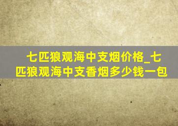 七匹狼观海中支烟价格_七匹狼观海中支香烟多少钱一包