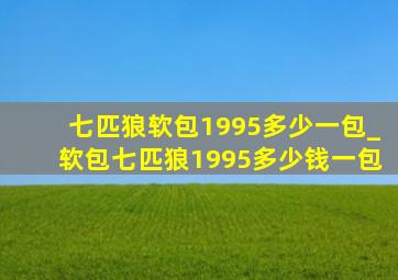 七匹狼软包1995多少一包_软包七匹狼1995多少钱一包