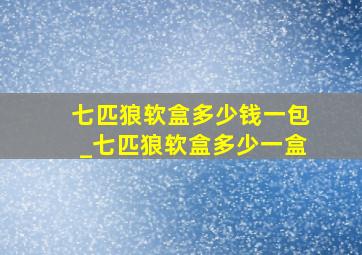 七匹狼软盒多少钱一包_七匹狼软盒多少一盒