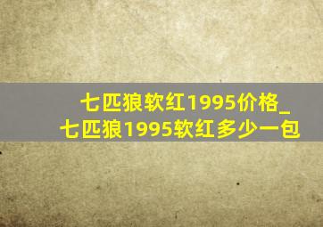 七匹狼软红1995价格_七匹狼1995软红多少一包