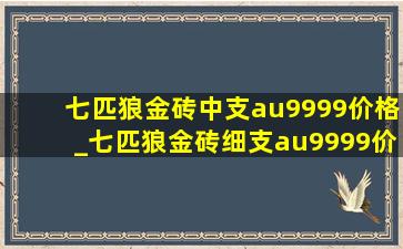 七匹狼金砖中支au9999价格_七匹狼金砖细支au9999价格