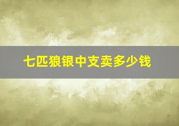 七匹狼银中支卖多少钱