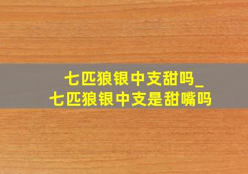 七匹狼银中支甜吗_七匹狼银中支是甜嘴吗